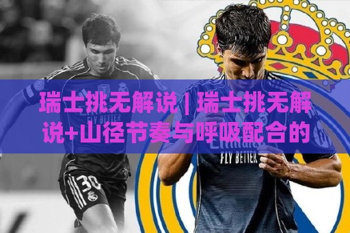 瑞士挑无解说 | 瑞士挑无解说+山径节奏与呼吸配合的进阶心法 | 瑞士挑无解说【户外徒步节奏】🌷今晚靠谱最火博球网解说让球盘高清技巧预选竞投 瑞士挑无解说 | 瑞士挑无解说+山径节奏与呼吸配合的进阶心法 | 瑞士挑无解说【户外徒步节奏】🌷今晚靠谱最火博球网解说让球盘高清技巧预选竞投