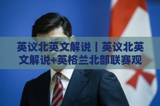 英议北英文解说|英议北英文解说+英格兰北部联赛观赛音频的沉浸式打开方式【英议北英文解说】🌷今晚靠谱最火压球网低水无需注册观看解说让球盘高清 英议北英文解说|英议北英文解说+英格兰北部联赛观赛音频的沉浸式打开方式【英议北英文解说】🌷今晚靠谱最火压球网低水无需注册观看解说让球盘高清