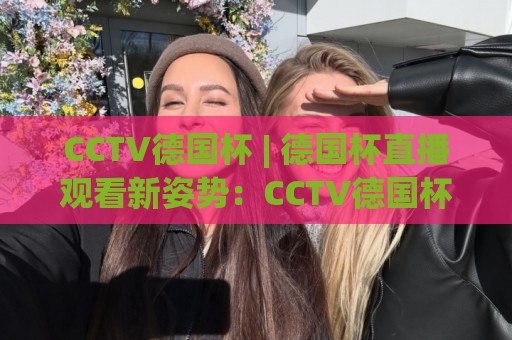CCTV德国杯 | 德国杯直播观看新姿势:CCTV德国杯转播亮点与观赛体验全升级🌷网上热门下球站大礼包导航小球粤语解说高水贴水 CCTV德国杯 | 德国杯直播观看新姿势:CCTV德国杯转播亮点与观赛体验全升级🌷网上热门下球站大礼包导航小球粤语解说高水贴水