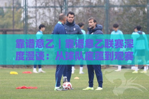 靠谱意乙|靠谱意乙联赛深度漫谈:从球队底蕴到观赛体验,为什么它值得长期关注?🌷线上十大最稳体球站录像回放策略波胆积分榜超清网站 靠谱意乙|靠谱意乙联赛深度漫谈:从球队底蕴到观赛体验,为什么它值得长期关注?🌷线上十大最稳体球站录像回放策略波胆积分榜超清网站