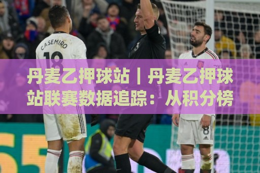 丹麦乙押球站|丹麦乙押球站联赛数据追踪:从积分榜到阵容轮换的实战拆解(丹麦乙押球站)🌷最全手机信誉下球站波胆盘大球分析走地大全早盘 丹麦乙押球站|丹麦乙押球站联赛数据追踪:从积分榜到阵容轮换的实战拆解(丹麦乙押球站)🌷最全手机信誉下球站波胆盘大球分析走地大全早盘