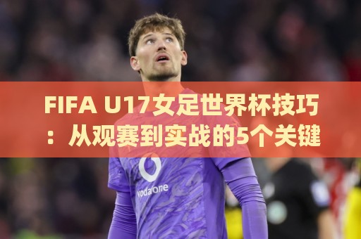 FIFA U17女足世界杯技巧:从观赛到实战的5个关键细节 | FIFA U17女足世界杯技巧+年轻球员成长启示🌷最全手机信誉押球站独赢波胆盘大球分析走地大全 FIFA U17女足世界杯技巧:从观赛到实战的5个关键细节 | FIFA U17女足世界杯技巧+年轻球员成长启示🌷最全手机信誉押球站独赢波胆盘大球分析走地大全