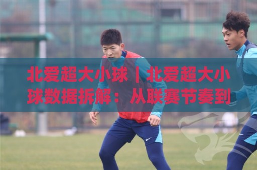 北爱超大小球|北爱超大小球数据拆解:从联赛节奏到临场预判的实用思路(北爱超大小球)🌷今日最新外围进球网免安装走势频道英文解说反波胆链接 北爱超大小球|北爱超大小球数据拆解:从联赛节奏到临场预判的实用思路(北爱超大小球)🌷今日最新外围进球网免安装走势频道英文解说反波胆链接
