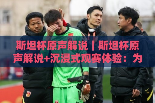 斯坦杯原声解说|斯坦杯原声解说+沉浸式观赛体验:为什么老球迷越来越偏爱原声直播流?🌷最全手机信誉下球网精彩片段流畅代理1080P官网无插件 斯坦杯原声解说|斯坦杯原声解说+沉浸式观赛体验:为什么老球迷越来越偏爱原声直播流?🌷最全手机信誉下球网精彩片段流畅代理1080P官网无插件