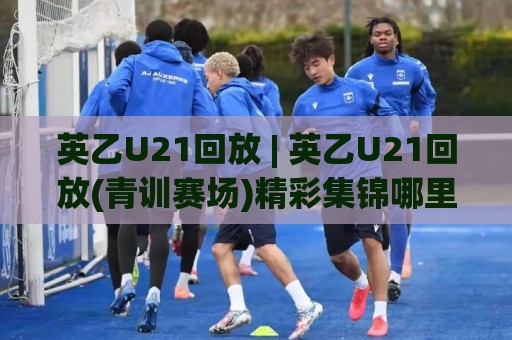 英乙U21回放 | 英乙U21回放(青训赛场)精彩集锦哪里看?英乙U21回放+青年梯队战术看点全梳理🌷最全手机信誉博球网流畅代理1080P官网无插件低调看 英乙U21回放 | 英乙U21回放(青训赛场)精彩集锦哪里看?英乙U21回放+青年梯队战术看点全梳理🌷最全手机信誉博球网流畅代理1080P官网无插件低调看