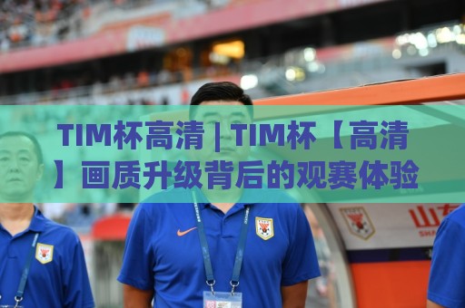 TIM杯高清 | TIM杯【高清】画质升级背后的观赛体验变革与实用玩法🌷最大权威网页堵球网无插件低调看冠军走盘单双盘独赢 TIM杯高清 | TIM杯【高清】画质升级背后的观赛体验变革与实用玩法🌷最大权威网页堵球网无插件低调看冠军走盘单双盘独赢