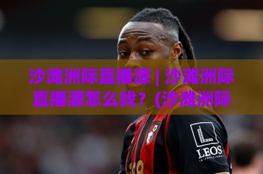 沙滩洲际直播源 | 沙滩洲际直播源怎么找?(沙滩洲际直播源)多场景稳定观看与画质调优实战🌷今日最新外围买球网原声解说降盘APP网址球盘平台 沙滩洲际直播源 | 沙滩洲际直播源怎么找?(沙滩洲际直播源)多场景稳定观看与画质调优实战🌷今日最新外围买球网原声解说降盘APP网址球盘平台