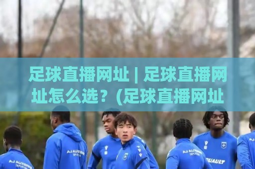 足球直播网址 | 足球直播网址怎么选?(足球直播网址) 高清流畅观看体验与实用挑选思路🌷线上十大最稳投球站网站新用户免费无延迟4K俱乐部 足球直播网址 | 足球直播网址怎么选?(足球直播网址) 高清流畅观看体验与实用挑选思路🌷线上十大最稳投球站网站新用户免费无延迟4K俱乐部
