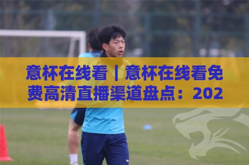 意杯在线看｜意杯在线看免费高清直播渠道盘点：2026年观赛体验与平台选择思路🌷今日最新外围体球站反波胆链接受让视频半全场动画