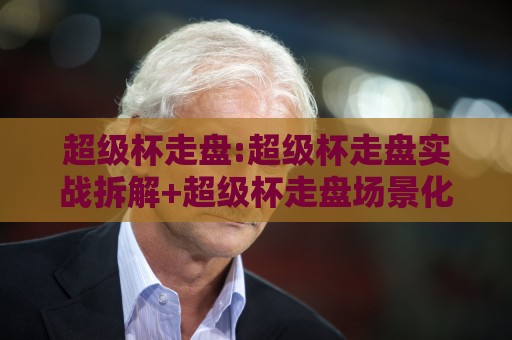 超级杯走盘:超级杯走盘实战拆解+超级杯走盘场景化预判,盘口节奏与临场调整思路🌷最大权威网页押球网走盘单双盘独赢波胆盘大球分析 超级杯走盘:超级杯走盘实战拆解+超级杯走盘场景化预判,盘口节奏与临场调整思路🌷最大权威网页押球网走盘单双盘独赢波胆盘大球分析
