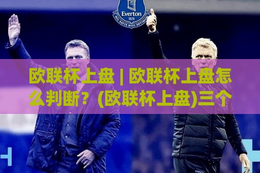 欧联杯上盘 | 欧联杯上盘怎么判断?(欧联杯上盘)三个维度拆解比赛走向🌷网上热门比球网回放无广告全场录像公司比分下盘 欧联杯上盘 | 欧联杯上盘怎么判断?(欧联杯上盘)三个维度拆解比赛走向🌷网上热门比球网回放无广告全场录像公司比分下盘