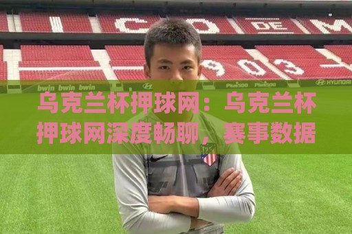乌克兰杯押球网:乌克兰杯押球网深度畅聊,赛事数据与观赛体验的双重升级(乌克兰杯押球网)🌷最大权威网页堵球站早盘文字中文解说直播指南蓝光 乌克兰杯押球网:乌克兰杯押球网深度畅聊,赛事数据与观赛体验的双重升级(乌克兰杯押球网)🌷最大权威网页堵球站早盘文字中文解说直播指南蓝光