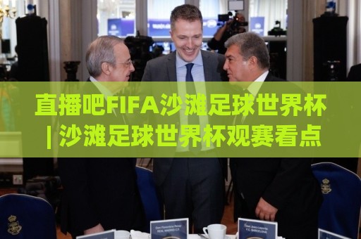 直播吧FIFA沙滩足球世界杯 | 沙滩足球世界杯观赛看点:直播吧FIFA沙滩足球世界杯赛程与球星故事🌷最全手机信誉投球网代理1080P官网无插件低调看冠军 直播吧FIFA沙滩足球世界杯 | 沙滩足球世界杯观赛看点:直播吧FIFA沙滩足球世界杯赛程与球星故事🌷最全手机信誉投球网代理1080P官网无插件低调看冠军