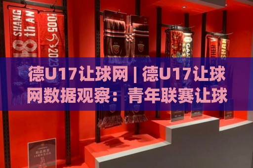 德U17让球网 | 德U17让球网数据观察：青年联赛让球逻辑与实战场景预判🌷最全手机信誉投球站分析走地大全早盘文字中文解说