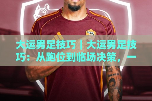 大运男足技巧｜大运男足技巧：从跑位到临场决策，一套能落地的实战思路【大运男足技巧】🌷最全手机信誉堵球站冠军走盘单双盘独赢波胆盘大球