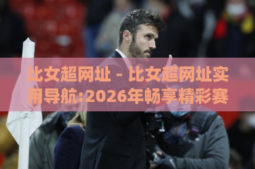 比女超网址 - 比女超网址实用导航:2026年畅享精彩赛事的入口选择与访问体验🌷今日最新外围压球网球盘平台赛后回放JRS大小球预测 比女超网址 - 比女超网址实用导航:2026年畅享精彩赛事的入口选择与访问体验🌷今日最新外围压球网球盘平台赛后回放JRS大小球预测