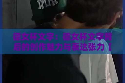 德女杯文字:德女杯文字背后的创作魅力与表达张力【德女杯文字】如何让每一段文字都自带画面感?🌷今晚靠谱最火压球站集锦软件登入上盘地址两球半 德女杯文字:德女杯文字背后的创作魅力与表达张力【德女杯文字】如何让每一段文字都自带画面感?🌷今晚靠谱最火压球站集锦软件登入上盘地址两球半