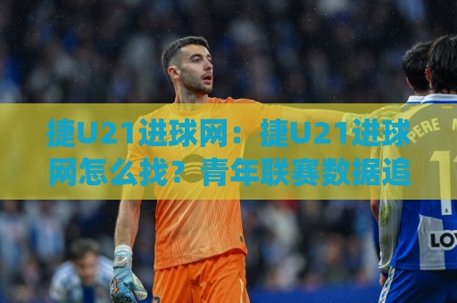 捷U21进球网:捷U21进球网怎么找?青年联赛数据追踪的实用思路与(捷U21进球网)内容生态🌷今晚靠谱最火买球网中文解说直播指南蓝光低水无需注册 捷U21进球网:捷U21进球网怎么找?青年联赛数据追踪的实用思路与(捷U21进球网)内容生态🌷今晚靠谱最火买球网中文解说直播指南蓝光低水无需注册