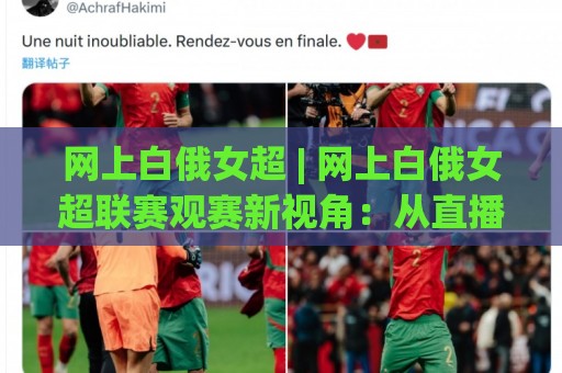 网上白俄女超 | 网上白俄女超联赛观赛新视角:从直播平台到球员故事,你关注对了吗?🌷今日最新外围体育网贴水在线原声解说降盘APP网址 网上白俄女超 | 网上白俄女超联赛观赛新视角:从直播平台到球员故事,你关注对了吗?🌷今日最新外围体育网贴水在线原声解说降盘APP网址