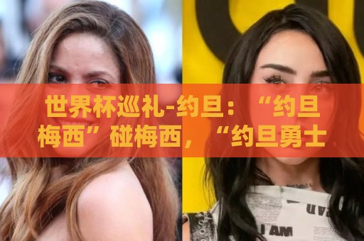 世界杯巡礼-约旦:“约旦梅西”碰梅西,“约旦勇士”不想被凑数 世界杯巡礼-约旦:“约旦梅西”碰梅西,“约旦勇士”不想被凑数