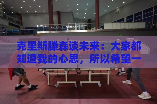 克里斯滕森谈未来:大家都知道我的心思,所以希望一切很快能落实 克里斯滕森谈未来:大家都知道我的心思,所以希望一切很快能落实