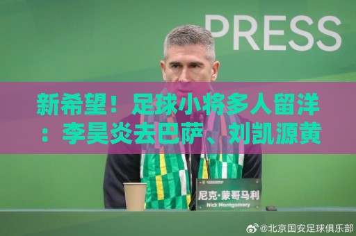 新希望!足球小将多人留洋:李昊炎去巴萨、刘凯源黄潜、万项红星 新希望!足球小将多人留洋:李昊炎去巴萨、刘凯源黄潜、万项红星