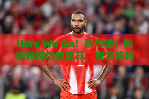 Here We Go!罗马诺:科纳特将加盟皇马,双方签约四年 Here We Go!罗马诺:科纳特将加盟皇马,双方签约四年