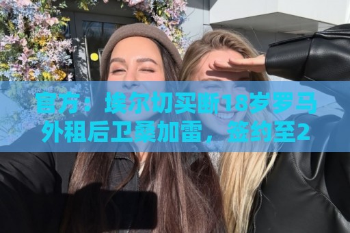 官方:埃尔切买断18岁罗马外租后卫桑加雷,签约至2031年 官方:埃尔切买断18岁罗马外租后卫桑加雷,签约至2031年