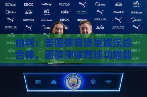 伯利:美国体育场是娱乐综合体,而欧洲体育场功能却只是容纳观众 伯利:美国体育场是娱乐综合体,而欧洲体育场功能却只是容纳观众
