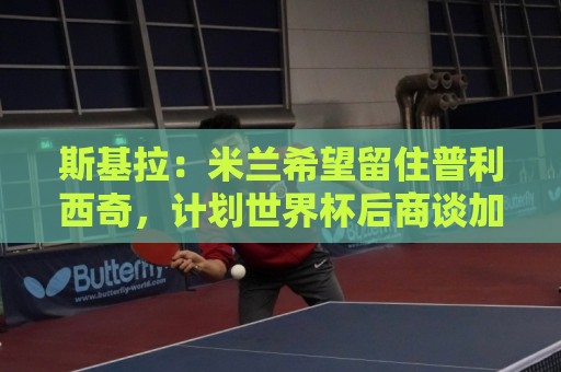 斯基拉:米兰希望留住普利西奇,计划世界杯后商谈加薪续约事宜 斯基拉:米兰希望留住普利西奇,计划世界杯后商谈加薪续约事宜