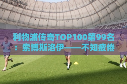 利物浦传奇TOP100第99名:索博斯洛伊——不知疲倦的全能重炮手 利物浦传奇TOP100第99名:索博斯洛伊——不知疲倦的全能重炮手
