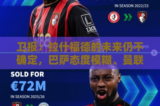 卫报:拉什福德的未来仍不确定,巴萨态度模糊、曼联要价2600万镑 卫报:拉什福德的未来仍不确定,巴萨态度模糊、曼联要价2600万镑