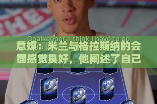 意媒:米兰与格拉斯纳的会面感觉良好,他阐述了自己对米兰的设想 意媒:米兰与格拉斯纳的会面感觉良好,他阐述了自己对米兰的设想