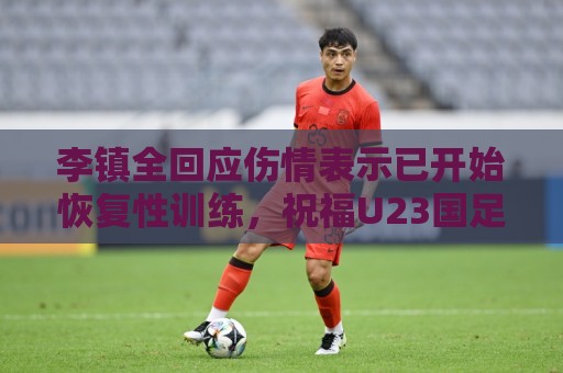 李镇全回应伤情表示已开始恢复性训练,祝福U23国足顺利踢好比赛 李镇全回应伤情表示已开始恢复性训练,祝福U23国足顺利踢好比赛
