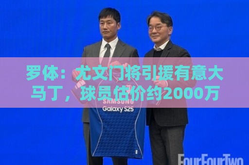 罗体:尤文门将引援有意大马丁,球员估价约2000万欧元 罗体:尤文门将引援有意大马丁,球员估价约2000万欧元