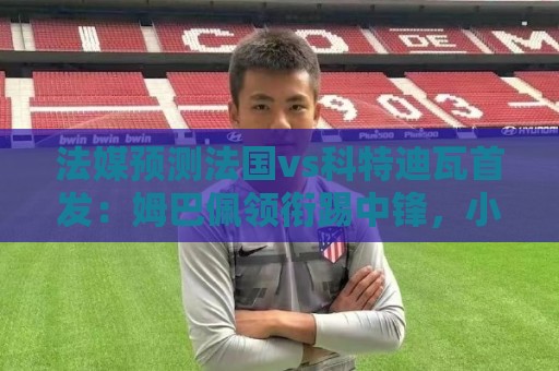 法媒预测法国vs科特迪瓦首发:姆巴佩领衔踢中锋,小图拉姆左边锋 法媒预测法国vs科特迪瓦首发:姆巴佩领衔踢中锋,小图拉姆左边锋