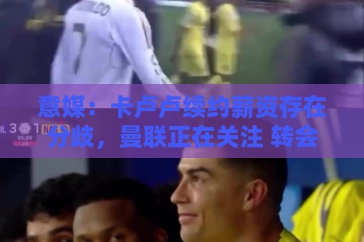 意媒:卡卢卢续约薪资存在分歧,曼联正在关注 转会费至少4000万 意媒:卡卢卢续约薪资存在分歧,曼联正在关注 转会费至少4000万