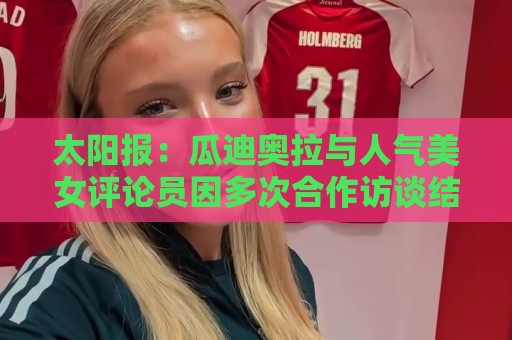 太阳报:瓜迪奥拉与人气美女评论员因多次合作访谈结下深厚友谊 太阳报:瓜迪奥拉与人气美女评论员因多次合作访谈结下深厚友谊
