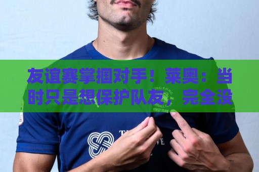 友谊赛掌掴对手!莱奥:当时只是想保护队友,完全没有想伤害对手 友谊赛掌掴对手!莱奥:当时只是想保护队友,完全没有想伤害对手