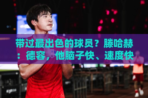 带过最出色的球员?滕哈赫:德容,他脑子快、速度快、不怕逼抢 带过最出色的球员?滕哈赫:德容,他脑子快、速度快、不怕逼抢