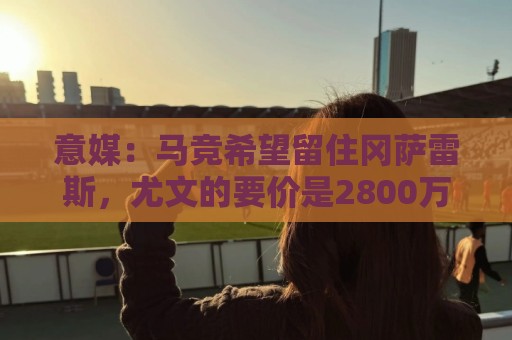 意媒:马竞希望留住冈萨雷斯,尤文的要价是2800万欧 意媒:马竞希望留住冈萨雷斯,尤文的要价是2800万欧