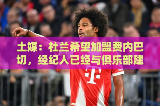 土媒:杜兰希望加盟费内巴切,经纪人已经与俱乐部建立联系 土媒:杜兰希望加盟费内巴切,经纪人已经与俱乐部建立联系
