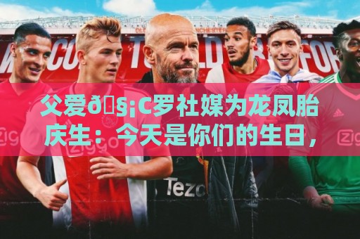 父爱🧡C罗社媒为龙凤胎庆生:今天是你们的生日,爸爸很爱你们 父爱🧡C罗社媒为龙凤胎庆生:今天是你们的生日,爸爸很爱你们