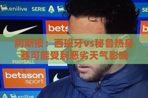 阿斯报:西班牙vs秘鲁热身赛可能受到恶劣天气影响 阿斯报:西班牙vs秘鲁热身赛可能受到恶劣天气影响