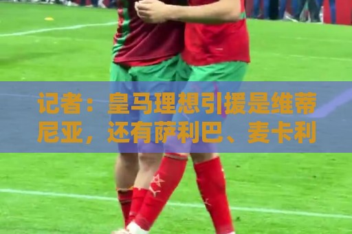 记者:皇马理想引援是维蒂尼亚,还有萨利巴、麦卡利斯特、哈兰德 记者:皇马理想引援是维蒂尼亚,还有萨利巴、麦卡利斯特、哈兰德