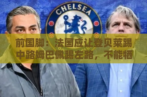 前国脚:法国应让登贝莱踢中路姆巴佩踢左路,不能牺牲金球奖得主 前国脚:法国应让登贝莱踢中路姆巴佩踢左路,不能牺牲金球奖得主
