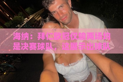 海纳:拜仁欧冠仅输两场均是决赛球队,这展示出球队的实力和潜力 海纳:拜仁欧冠仅输两场均是决赛球队,这展示出球队的实力和潜力