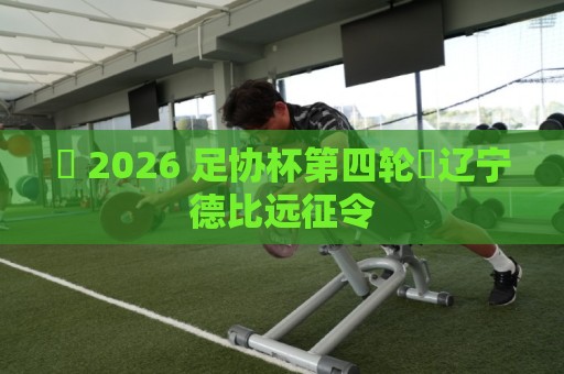⚽ 2026 足协杯第四轮・辽宁德比远征令 ⚽ 2026 足协杯第四轮・辽宁德比远征令