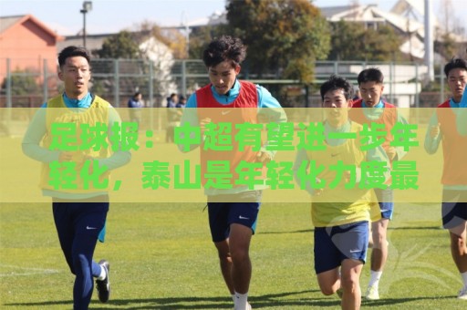 足球报:中超有望进一步年轻化,泰山是年轻化力度最大球队之一 足球报:中超有望进一步年轻化,泰山是年轻化力度最大球队之一