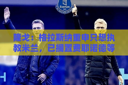 隆戈:格拉斯纳重申只想执教米兰,已搁置费耶诺德等选项 隆戈:格拉斯纳重申只想执教米兰,已搁置费耶诺德等选项